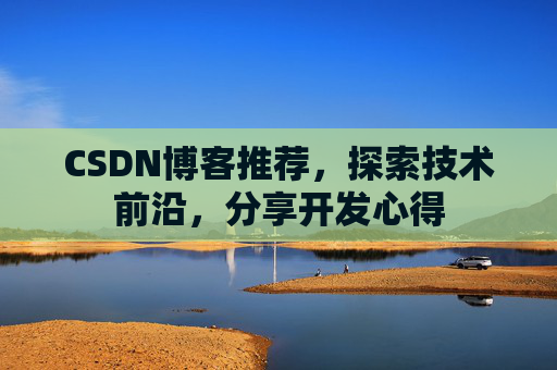 CSDN博客推荐,探索技术前沿,分享开发心得 CSDN博客推荐,探索技术前沿,分享开发心得
